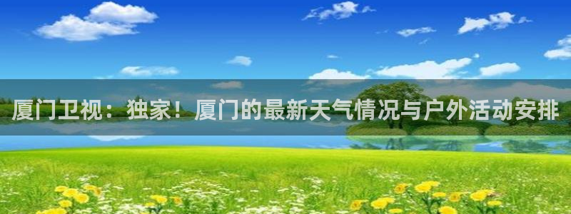 松鼠体育下载：厦门卫视：独家！厦门的最新天气情况与户外活动安排